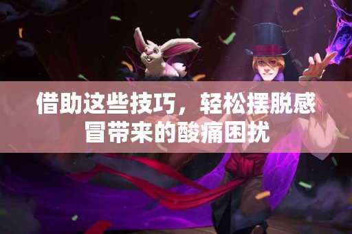 借助这些技巧，轻松摆脱感冒带来的酸痛困扰