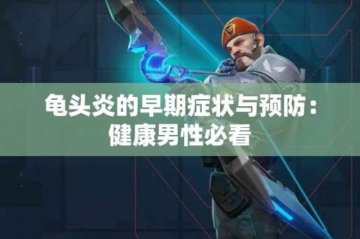 龟头炎的早期症状与预防：健康男性必看