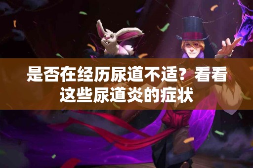 是否在经历尿道不适？看看这些尿道炎的症状