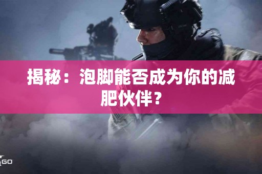 揭秘：泡脚能否成为你的减肥伙伴？
