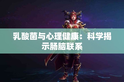 乳酸菌与心理健康：科学揭示肠脑联系