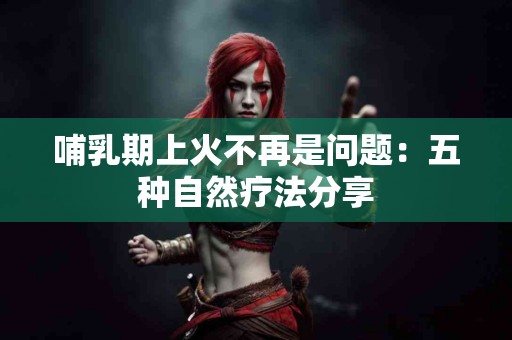 哺乳期上火不再是问题：五种自然疗法分享