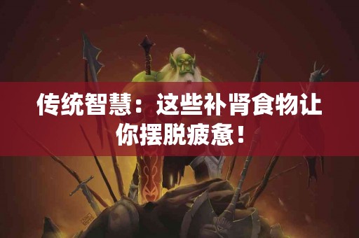 传统智慧：这些补肾食物让你摆脱疲惫！