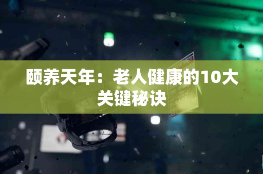 颐养天年：老人健康的10大关键秘诀