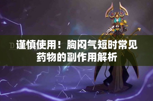 谨慎使用！胸闷气短时常见药物的副作用解析