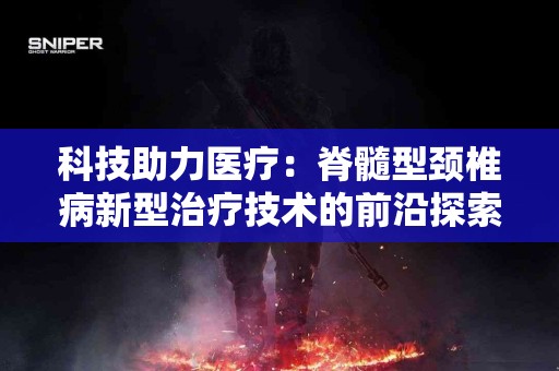科技助力医疗：脊髓型颈椎病新型治疗技术的前沿探索