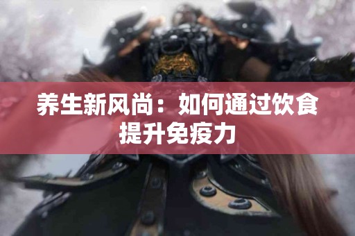 养生新风尚：如何通过饮食提升免疫力