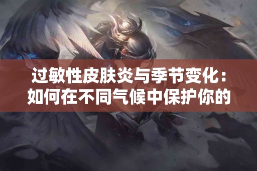 过敏性皮肤炎与季节变化：如何在不同气候中保护你的皮肤