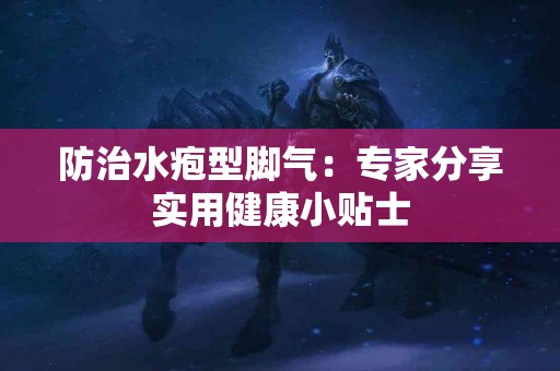 防治水疱型脚气：专家分享实用健康小贴士