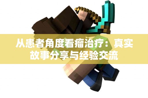 从患者角度看瘤治疗：真实故事分享与经验交流