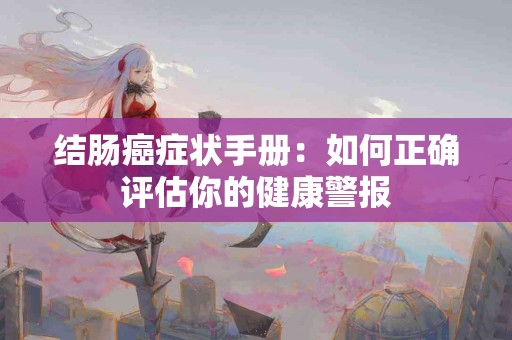 结肠癌症状手册：如何正确评估你的健康警报
