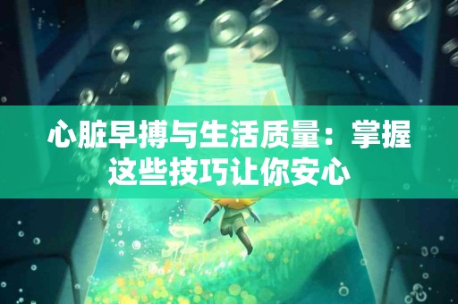 心脏早搏与生活质量：掌握这些技巧让你安心