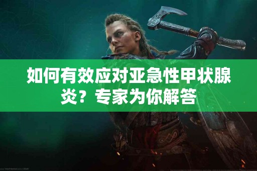 如何有效应对亚急性甲状腺炎？专家为你解答