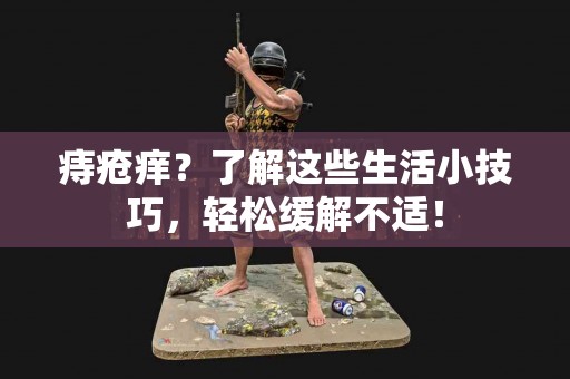 痔疮痒？了解这些生活小技巧，轻松缓解不适！