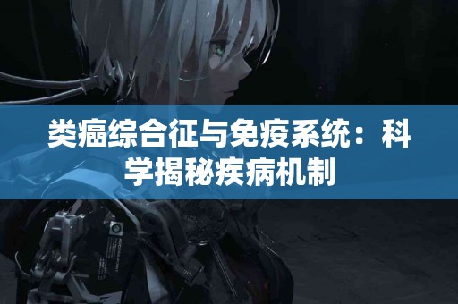 类癌综合征与免疫系统：科学揭秘疾病机制