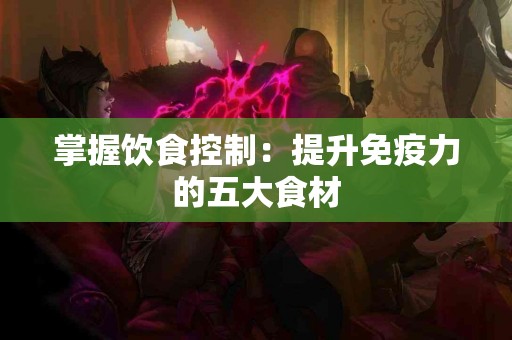 掌握饮食控制：提升免疫力的五大食材