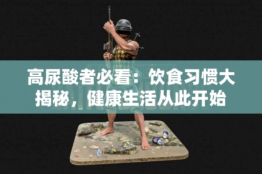 高尿酸者必看：饮食习惯大揭秘，健康生活从此开始