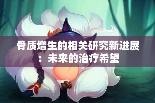 骨质增生的相关研究新进展：未来的治疗希望