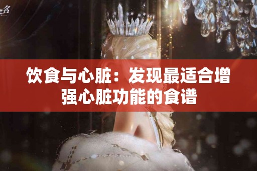 饮食与心脏：发现最适合增强心脏功能的食谱