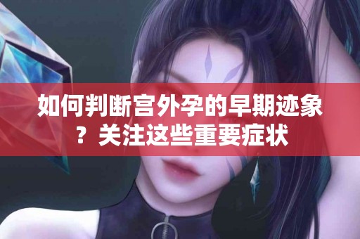 如何判断宫外孕的早期迹象？关注这些重要症状