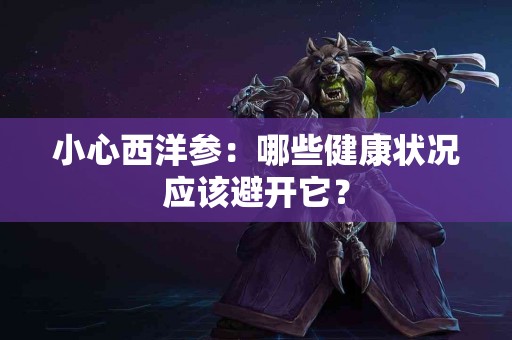 小心西洋参：哪些健康状况应该避开它？
