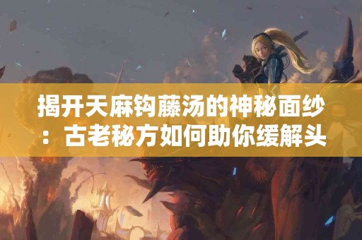 揭开天麻钩藤汤的神秘面纱：古老秘方如何助你缓解头痛