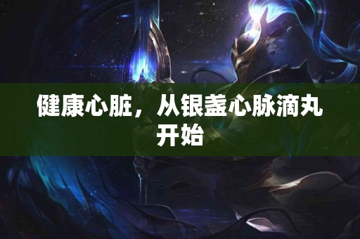 健康心脏，从银盏心脉滴丸开始