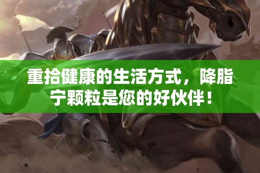 重拾健康的生活方式，降脂宁颗粒是您的好伙伴！