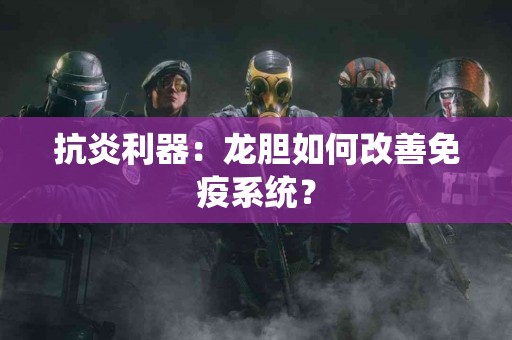 抗炎利器：龙胆如何改善免疫系统？