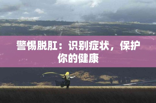警惕脱肛：识别症状，保护你的健康
