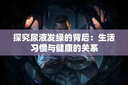 探究尿液发绿的背后：生活习惯与健康的关系