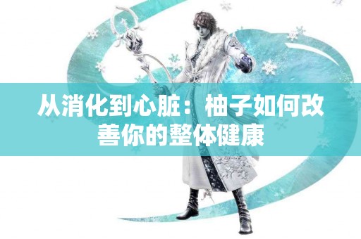 从消化到心脏：柚子如何改善你的整体健康