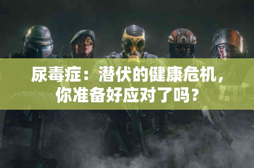 尿毒症：潜伏的健康危机，你准备好应对了吗？