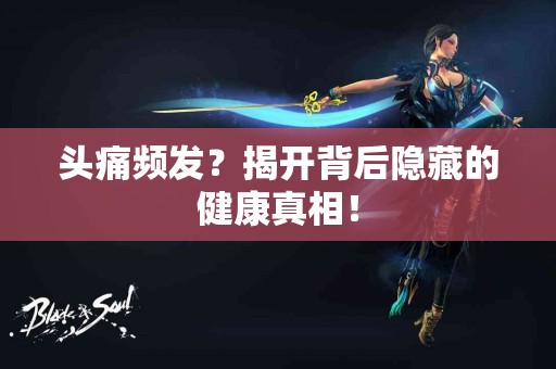 头痛频发？揭开背后隐藏的健康真相！