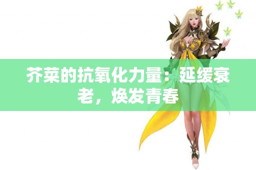 芥菜的抗氧化力量：延缓衰老，焕发青春