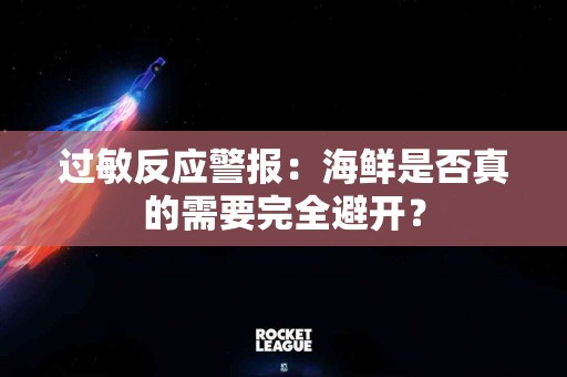 过敏反应警报：海鲜是否真的需要完全避开？