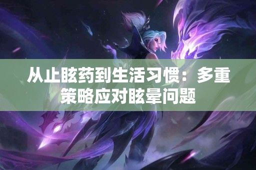从止眩药到生活习惯：多重策略应对眩晕问题
