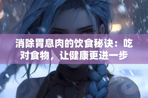 消除胃息肉的饮食秘诀：吃对食物，让健康更进一步