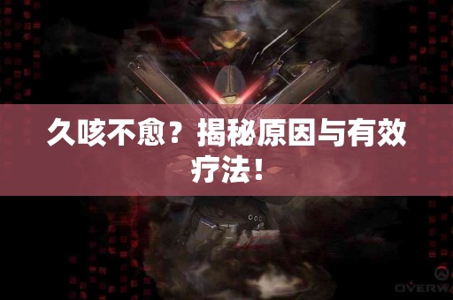 久咳不愈？揭秘原因与有效疗法！
