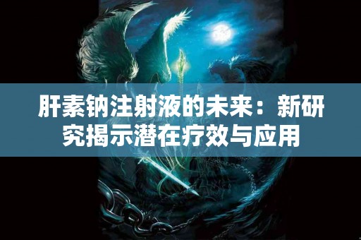 肝素钠注射液的未来：新研究揭示潜在疗效与应用