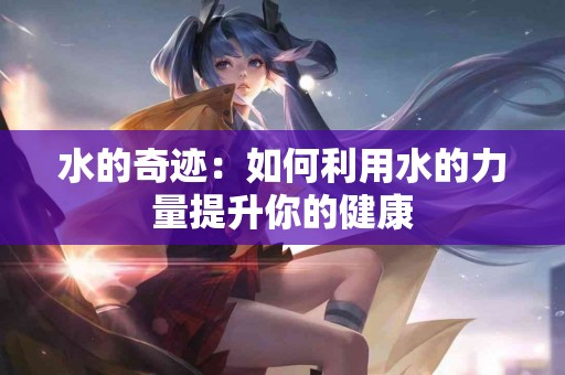 水的奇迹：如何利用水的力量提升你的健康