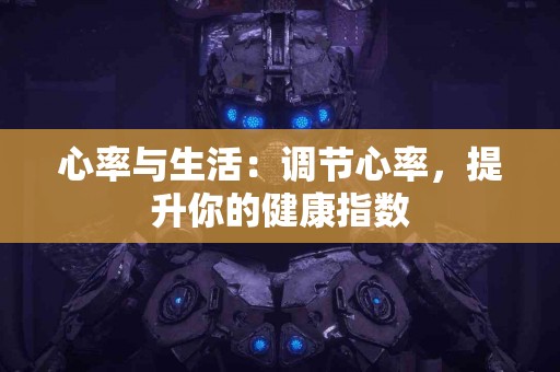 心率与生活：调节心率，提升你的健康指数