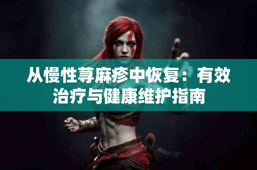 从慢性荨麻疹中恢复：有效治疗与健康维护指南