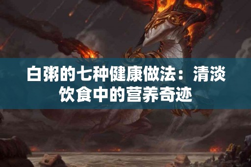 白粥的七种健康做法：清淡饮食中的营养奇迹