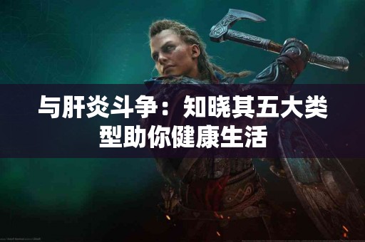 与肝炎斗争：知晓其五大类型助你健康生活