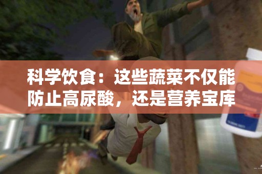 科学饮食：这些蔬菜不仅能防止高尿酸，还是营养宝库