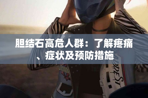 胆结石高危人群：了解疼痛、症状及预防措施