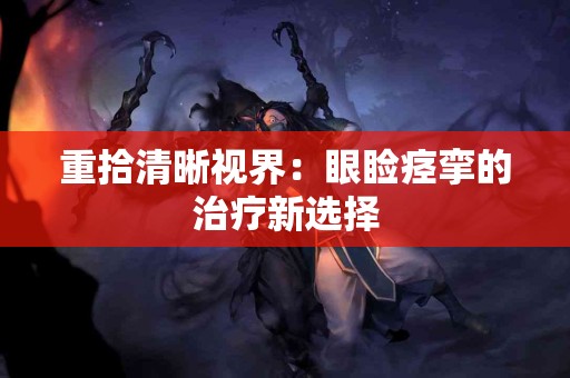 重拾清晰视界：眼睑痉挛的治疗新选择