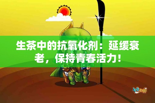 生茶中的抗氧化剂：延缓衰老，保持青春活力！