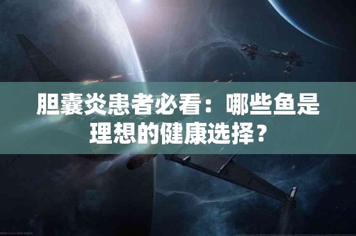 胆囊炎患者必看：哪些鱼是理想的健康选择？